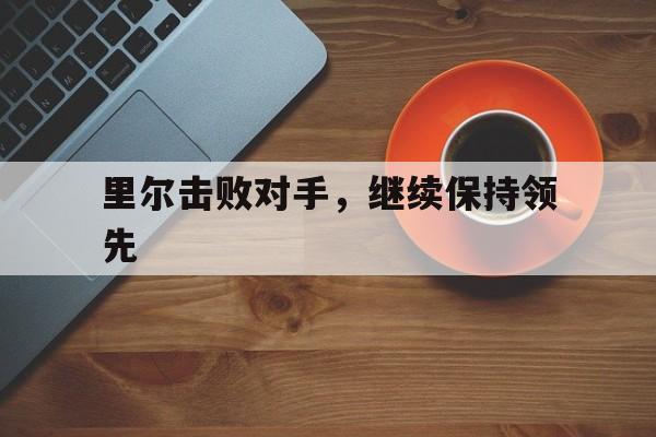 关于里尔击败对手，继续保持领先的信息