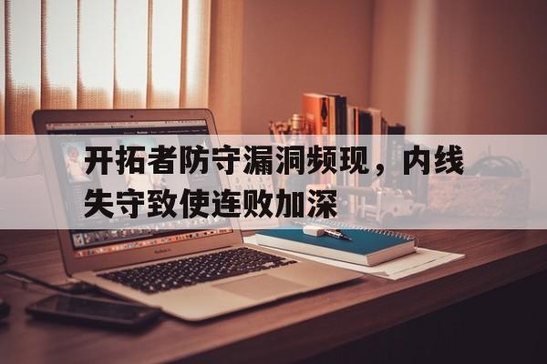 关于开拓者防守漏洞频现，内线失守致使连败加深的信息