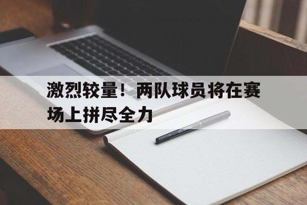 激烈较量！两队球员将在赛场上拼尽全力的简单介绍