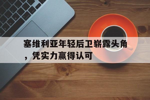 塞维利亚年轻后卫崭露头角，凭实力赢得认可